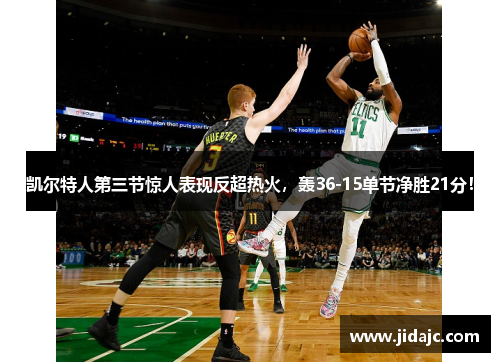 凯尔特人第三节惊人表现反超热火，轰36-15单节净胜21分！